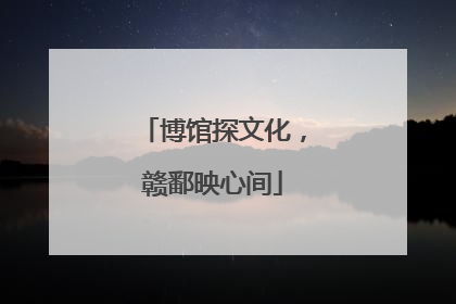 博馆探文化，赣鄱映心间