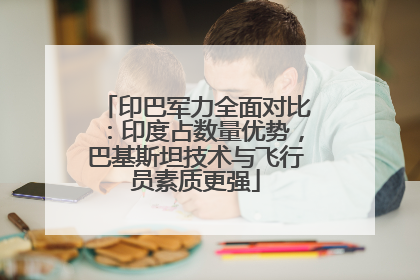 印巴军力全面对比：印度占数量优势，巴基斯坦技术与飞行员素质更强