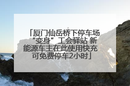 厦门仙岳桥下停车场“变身”工会驿站 新能源车主在此使用快充 可免费停车2小时