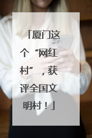 厦门这个“网红村”，获评全国文明村！