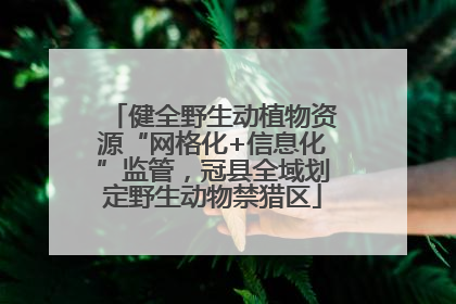 健全野生动植物资源“网格化+信息化”监管，冠县全域划定野生动物禁猎区