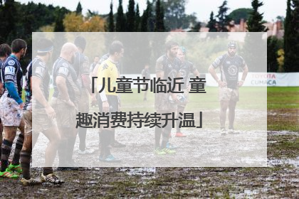 儿童节临近 童趣消费持续升温