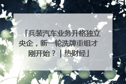 兵装汽车业务升格独立央企，新一轮洗牌重组才刚开始？｜热财经