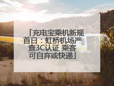 充电宝乘机新规首日：虹桥机场严查3C认证 乘客可自弃或快递