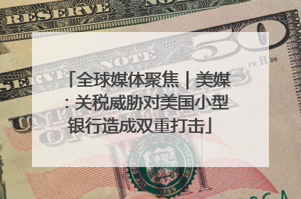 全球媒体聚焦｜美媒：关税威胁对美国小型银行造成双重打击