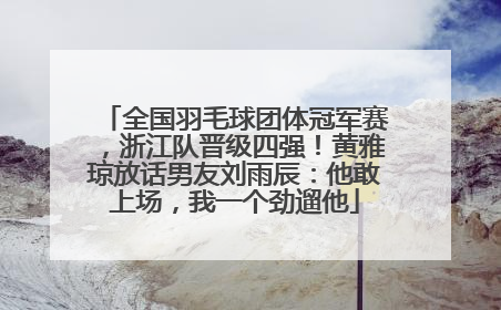 全国羽毛球团体冠军赛，浙江队晋级四强！黄雅琼放话男友刘雨辰：他敢上场，我一个劲遛他