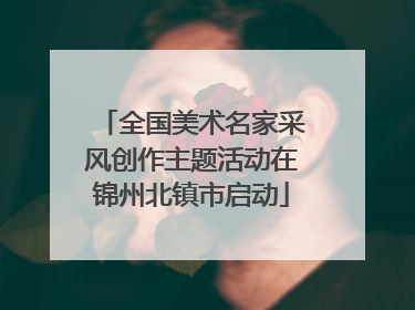 全国美术名家采风创作主题活动在锦州北镇市启动