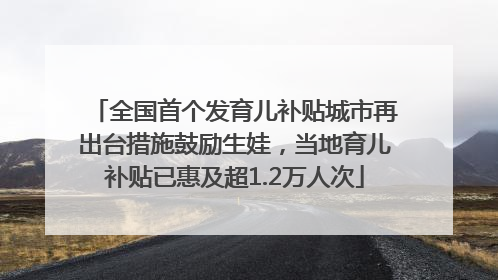 全国首个发育儿补贴城市再出台措施鼓励生娃，当地育儿补贴已惠及超1.2万人次