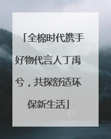 全棉时代携手好物代言人丁禹兮，共探舒适环保新生活