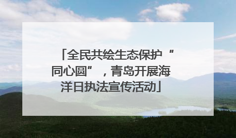 全民共绘生态保护“同心圆”，青岛开展海洋日执法宣传活动