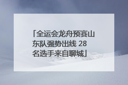 全运会龙舟预赛山东队强势出线 28名选手来自聊城