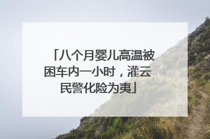 八个月婴儿高温被困车内一小时，灌云民警化险为夷