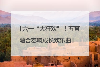 六一“大狂欢”！五育融合奏响成长欢乐曲