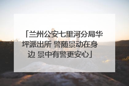 兰州公安七里河分局华坪派出所 警随景动在身边 景中有警更安心