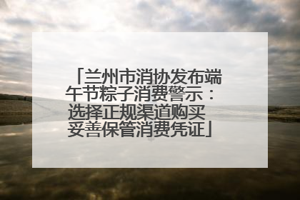 兰州市消协发布端午节粽子消费警示：选择正规渠道购买 妥善保管消费凭证