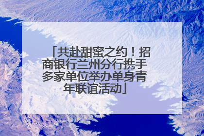 共赴甜蜜之约！招商银行兰州分行携手多家单位举办单身青年联谊活动
