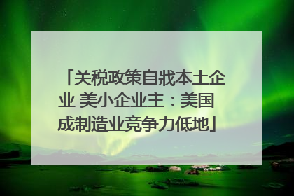 关税政策自戕本土企业 美小企业主：美国成制造业竞争力低地