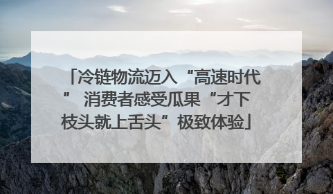 冷链物流迈入“高速时代” 消费者感受瓜果“才下枝头就上舌头”极致体验