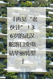 再见“老伙计”！36岁的武汉舵落口变电站华丽转型