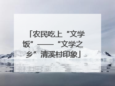 农民吃上“文学饭”——“文学之乡”清溪村印象