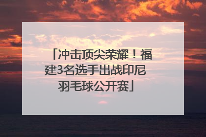 冲击顶尖荣耀！福建3名选手出战印尼羽毛球公开赛