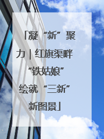凝“新”聚力｜红旗渠畔“铁姑娘” 绘就“三新”新图景
