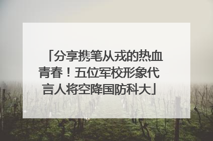 分享携笔从戎的热血青春！五位军校形象代言人将空降国防科大