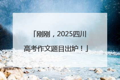 刚刚，2025四川高考作文题目出炉！