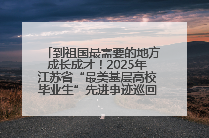 到祖国最需要的地方成长成才！2025年江苏省“最美基层高校毕业生”先进事迹巡回宣讲会在宁启动