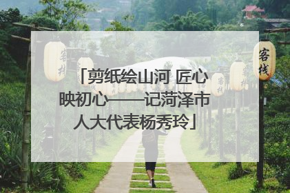 剪纸绘山河 匠心映初心——记菏泽市人大代表杨秀玲