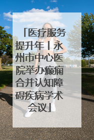 医疗服务提升年丨永州市中心医院举办癫痫合并认知障碍疾病学术会议