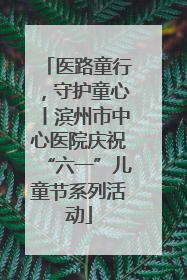 医路童行，守护童心丨滨州市中心医院庆祝“六一”儿童节系列活动