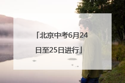北京中考6月24日至25日进行