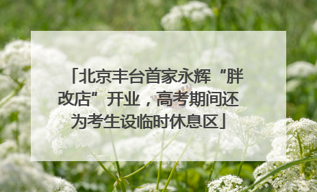 北京丰台首家永辉“胖改店”开业，高考期间还为考生设临时休息区