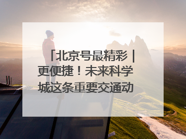 北京号最精彩｜更便捷！未来科学城这条重要交通动脉全线贯通