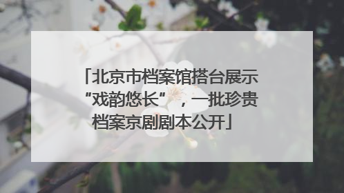 北京市档案馆搭台展示“戏韵悠长”，一批珍贵档案京剧剧本公开