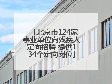 北京市124家事业单位向残疾人定向招聘 提供134个定向岗位