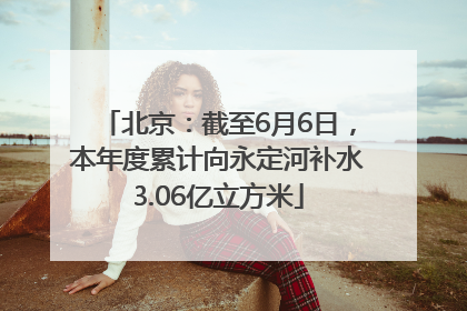 北京：截至6月6日，本年度累计向永定河补水3.06亿立方米