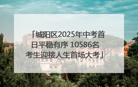 城阳区2025年中考首日平稳有序 10586名考生迎接人生首场大考