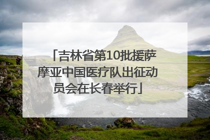 吉林省第10批援萨摩亚中国医疗队出征动员会在长春举行