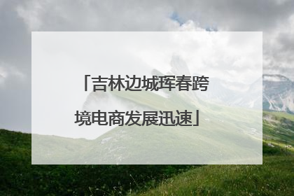 吉林边城珲春跨境电商发展迅速