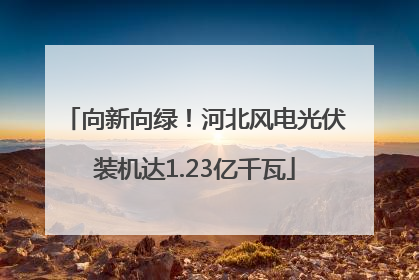 向新向绿！河北风电光伏装机达1.23亿千瓦