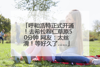 呼和浩特正式开通！去希拉穆仁草原50分钟 网友：太丝滑！等好久了……