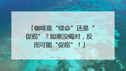 咖啡是“续命”还是“促癌”？如果没喝对，反而可能“促癌”！