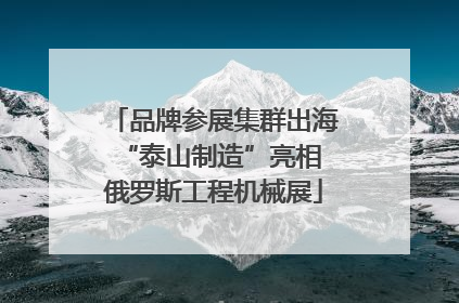 品牌参展集群出海 “泰山制造”亮相俄罗斯工程机械展