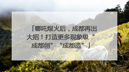 哪吒爆火后，成都再出大招！打造更多现象级“成都创”“成都造”