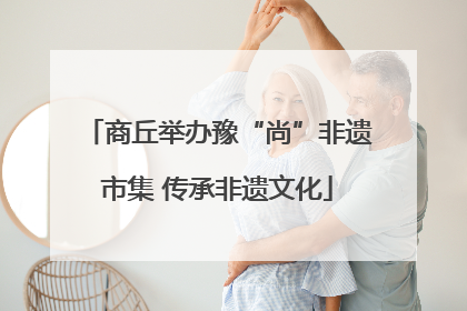 商丘举办豫“尚”非遗市集 传承非遗文化