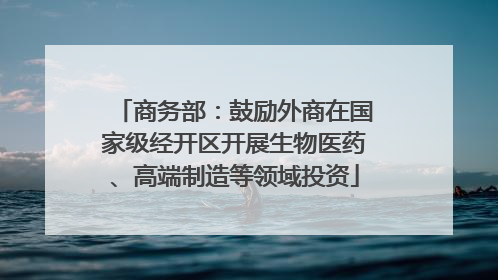 商务部：鼓励外商在国家级经开区开展生物医药、高端制造等领域投资