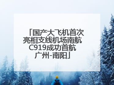 国产大飞机首次亮相支线机场南航C919成功首航广州-南阳