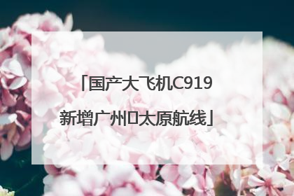 国产大飞机C919新增广州⇌太原航线